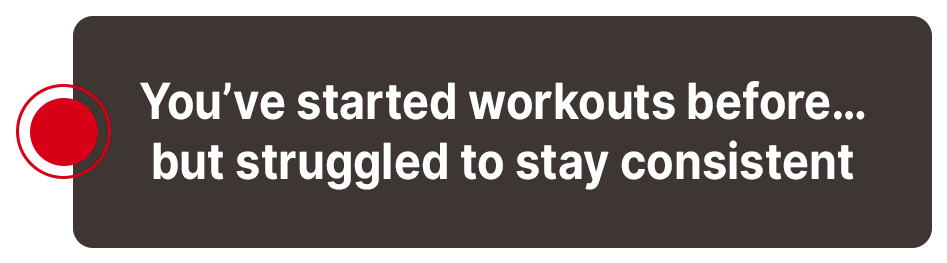 You've started workouts before but struggled to stay consistent