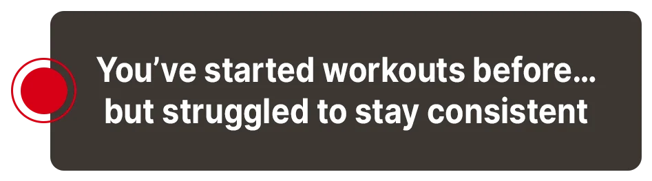 You've started workouts before but struggled to stay consistent
